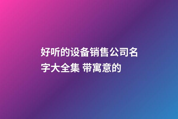 好听的设备销售公司名字大全集 带寓意的-第1张-公司起名-玄机派